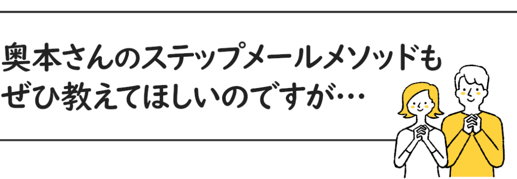 奥本さんのステップメールメソッドもぜひ教えてほしいのですが・・・